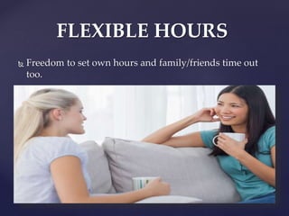  Freedom to set own hours and family/friends time out
too.
FLEXIBLE HOURS
 