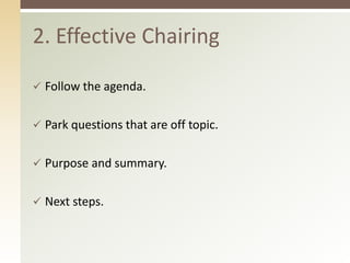 2. Effective Chairing 
 Follow the agenda. 
 Park questions that are off topic. 
 Purpose and summary. 
 Next steps. 
 