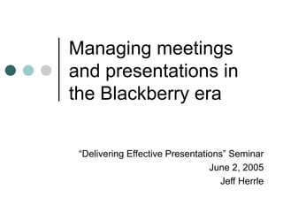 Managing meetings and presentations in the Blackberry era “ Delivering Effective Presentations” Seminar June 2, 2005 Jeff Herrle 