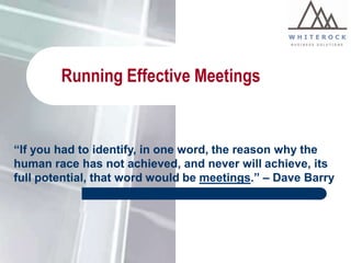 Running Effective Meetings

“If you had to identify, in one word, the reason why the
human race has not achieved, and never will achieve, its
full potential, that word would be meetings.” – Dave Barry

 