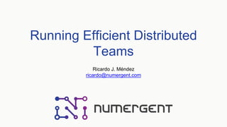 Running Efficient Distributed
Teams
Ricardo J. Méndez
ricardo@numergent.com
 