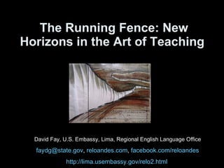 The Running Fence: New Horizons in the Art of Teaching   David Fay, U.S. Embassy, Lima, Regional English Language Office [email_address] ,  reloandes.com ,  facebook.com/reloandes http://lima.usembassy.gov/relo2.html   