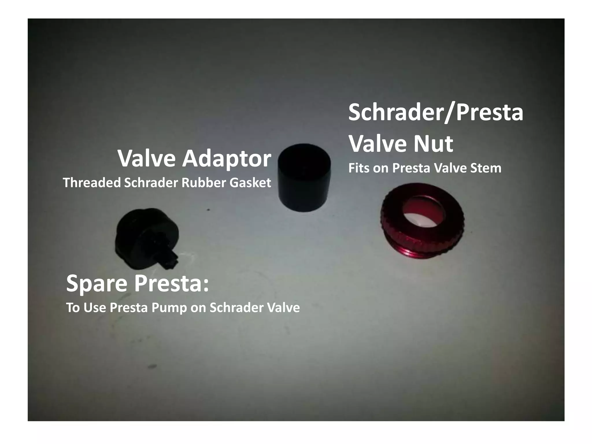 Schrader/Presta
                                       Valve Nut
        Valve Adaptor                  Fits on Presta Valve Stem
Threaded Schrader Rubber Gasket




Spare Presta:
To Use Presta Pump on Schrader Valve
 