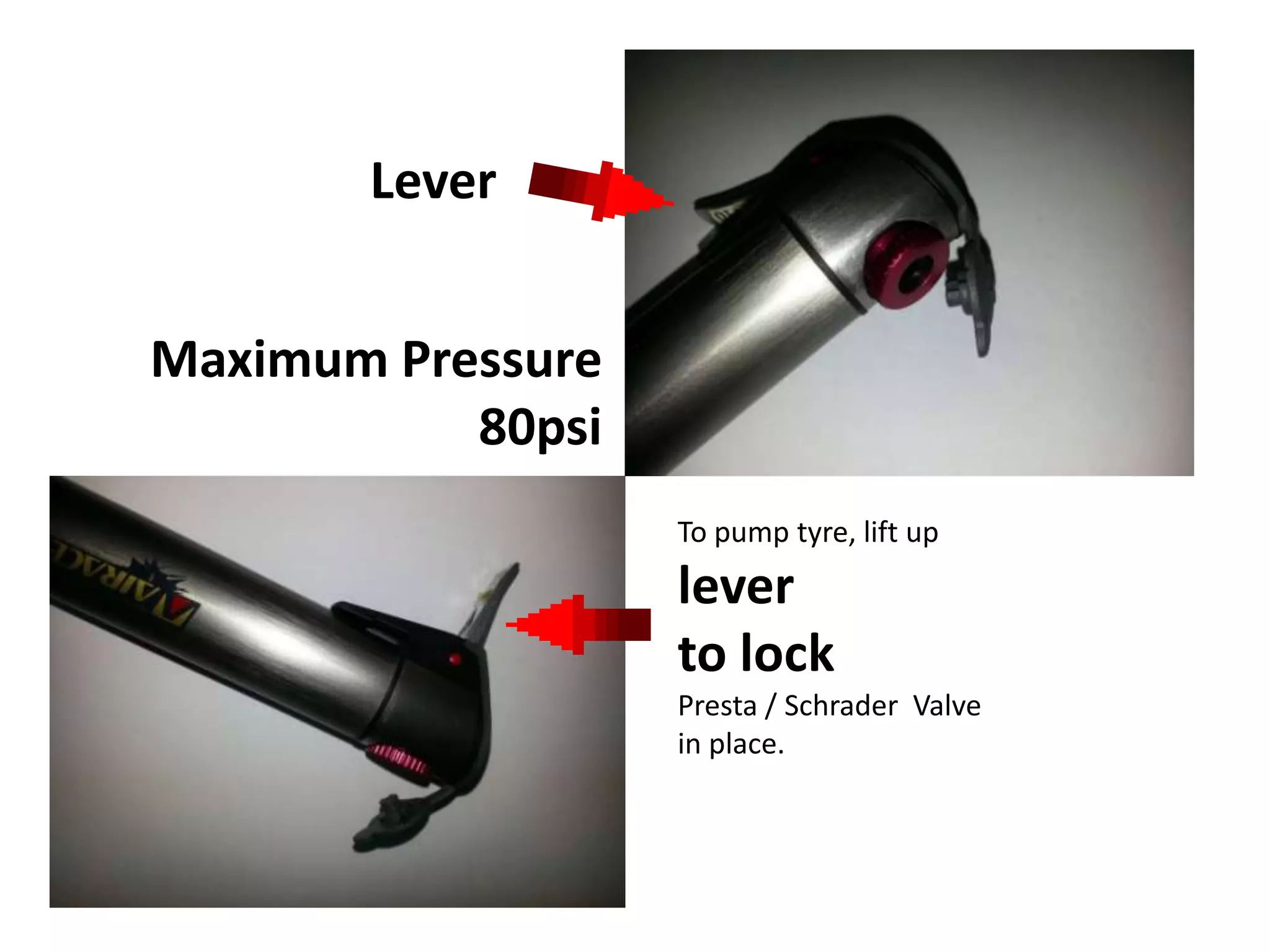 Lever


Maximum Pressure
           80psi
                   To pump tyre, lift up
                   lever
                   to lock
                   Presta / Schrader Valve
                   in place.
 