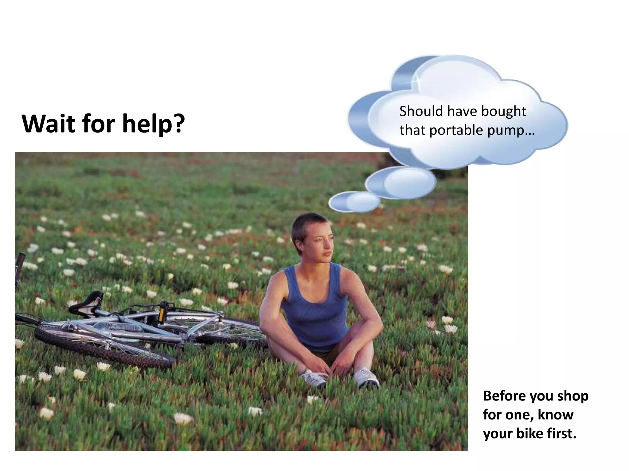 Should have bought
Wait for help?   that portable pump…




                            Before you shop
                            for one, know
                            your bike first.
 