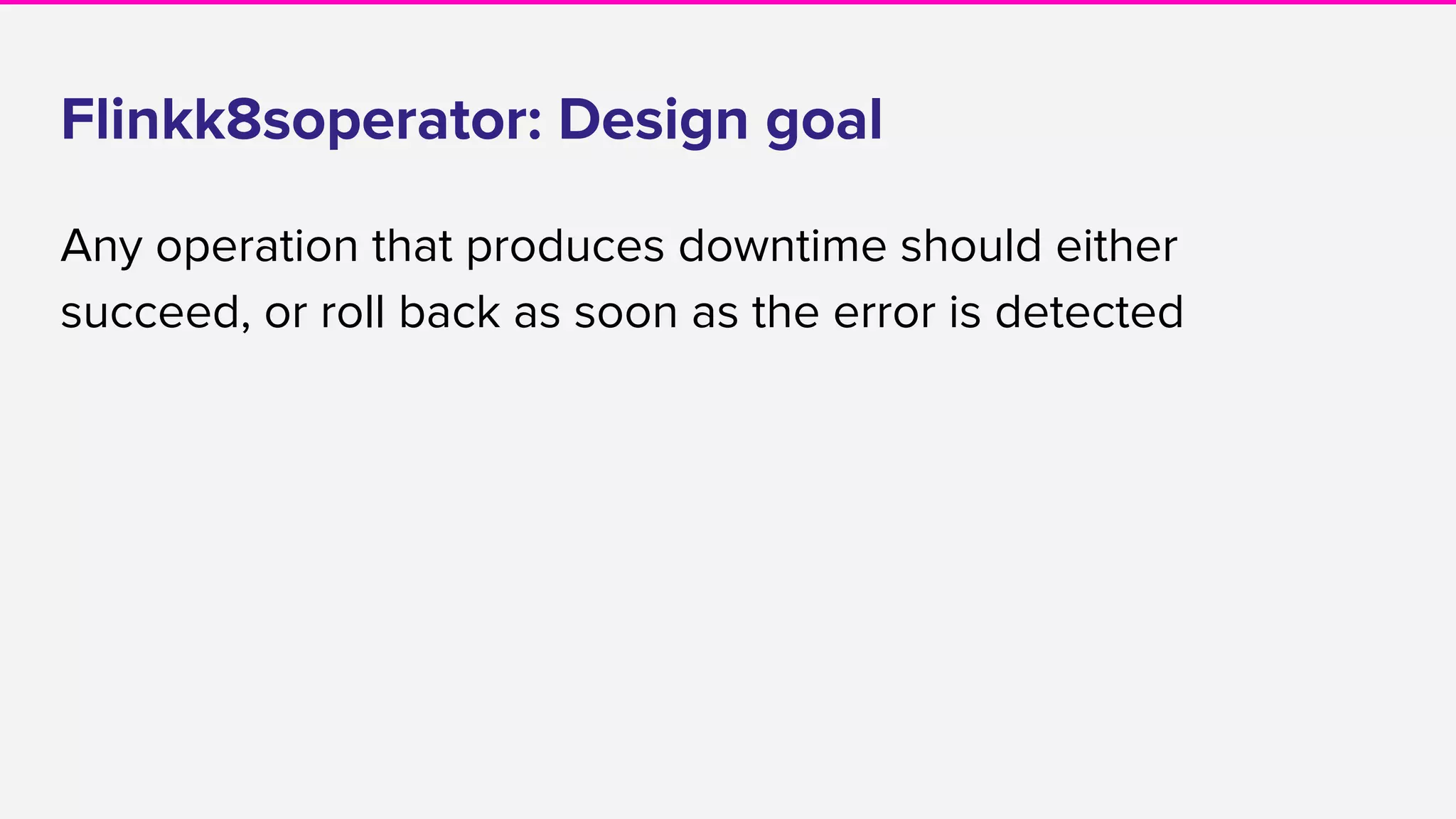 Flinkk8soperator: Design goal
Any operation that produces downtime should either
succeed, or roll back as soon as the error is detected
 