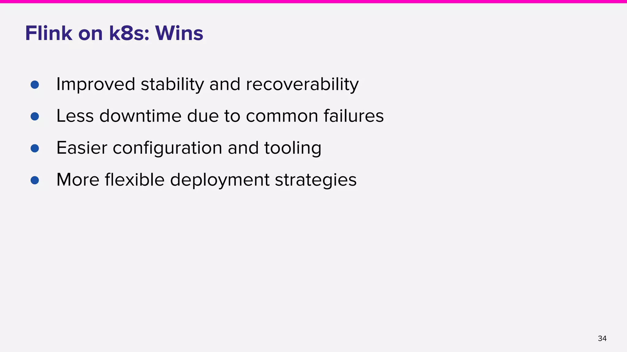 34
Flink on k8s: Wins
● Improved stability and recoverability
● Less downtime due to common failures
● Easier conﬁguration and tooling
● More ﬂexible deployment strategies
 