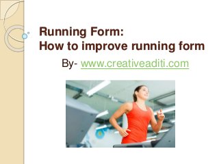 Running Form:
How to improve running form
By- www.creativeaditi.com
 