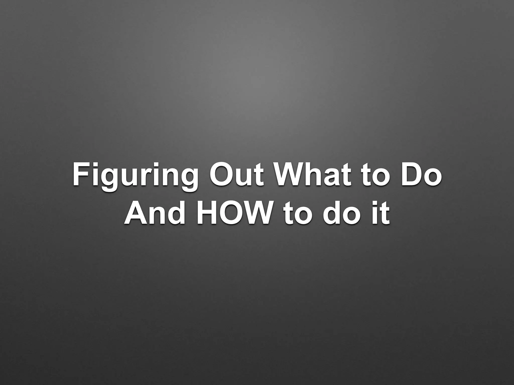 Figuring Out What to Do
And HOW to do it
 