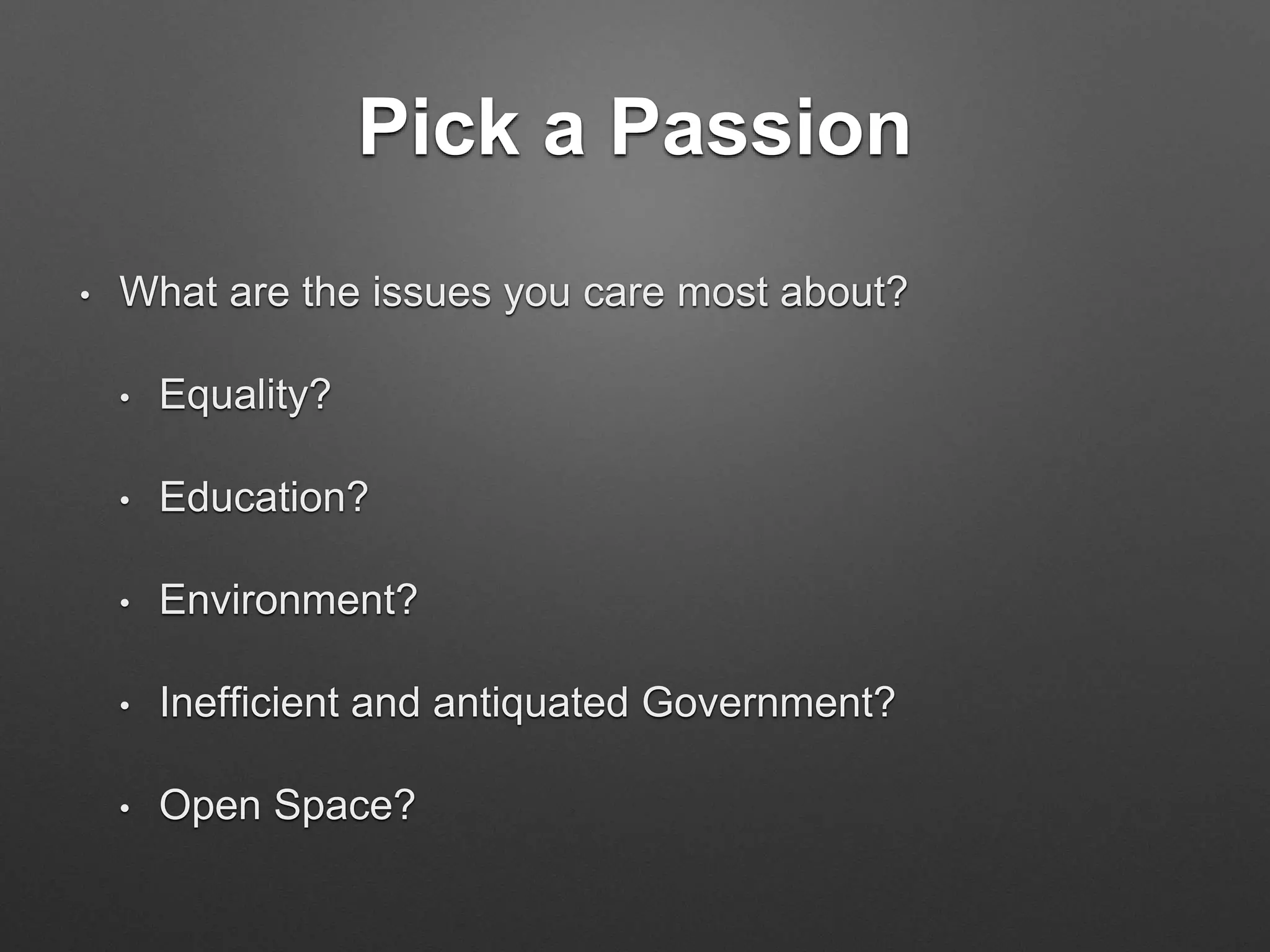 Pick a Passion
• What are the issues you care most about?
• Equality?
• Education?
• Environment?
• Inefficient and antiquated Government?
• Open Space?
 