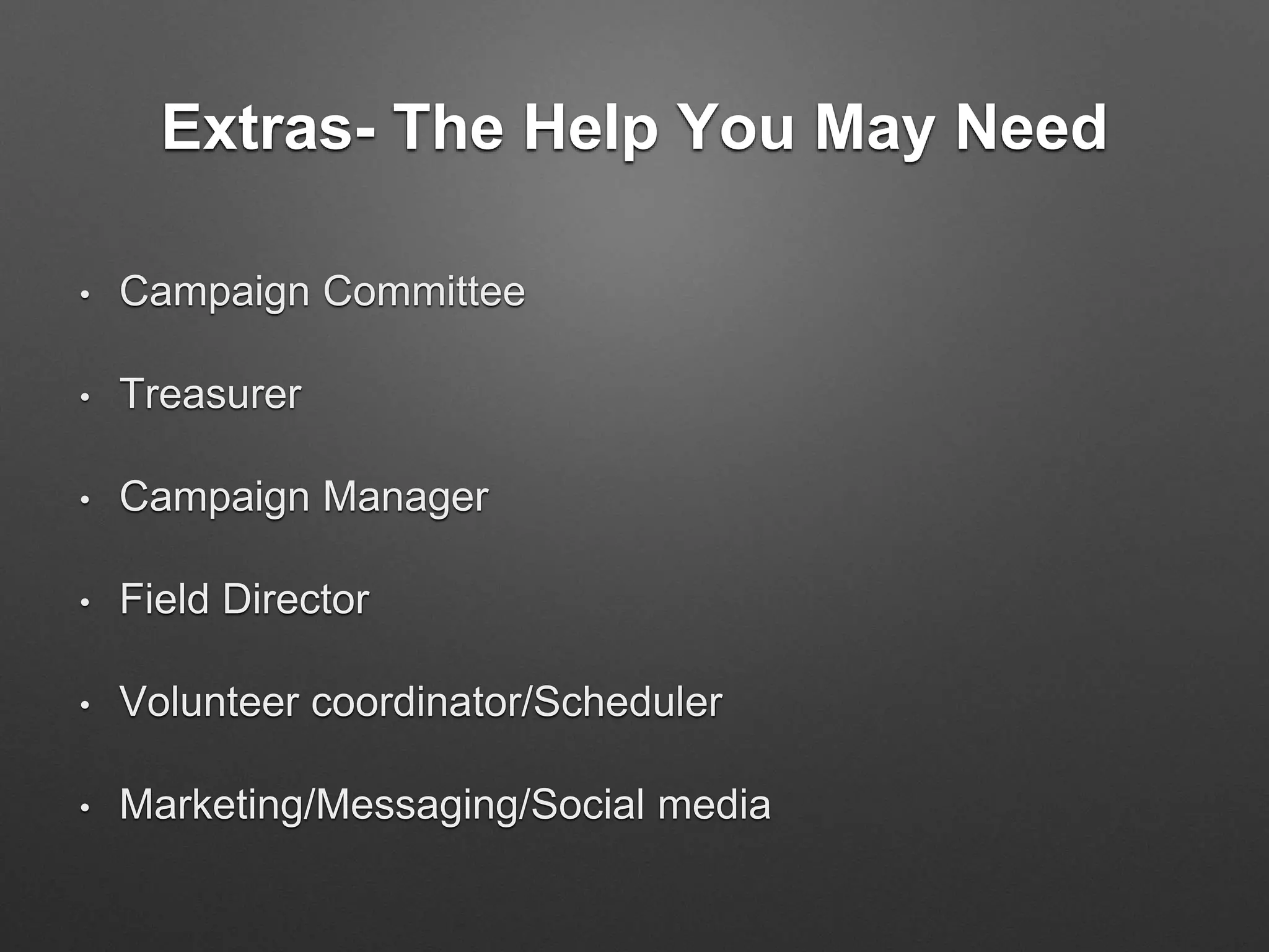 Extras- The Help You May Need
• Campaign Committee
• Treasurer
• Campaign Manager
• Field Director
• Volunteer coordinator/Scheduler
• Marketing/Messaging/Social media
 