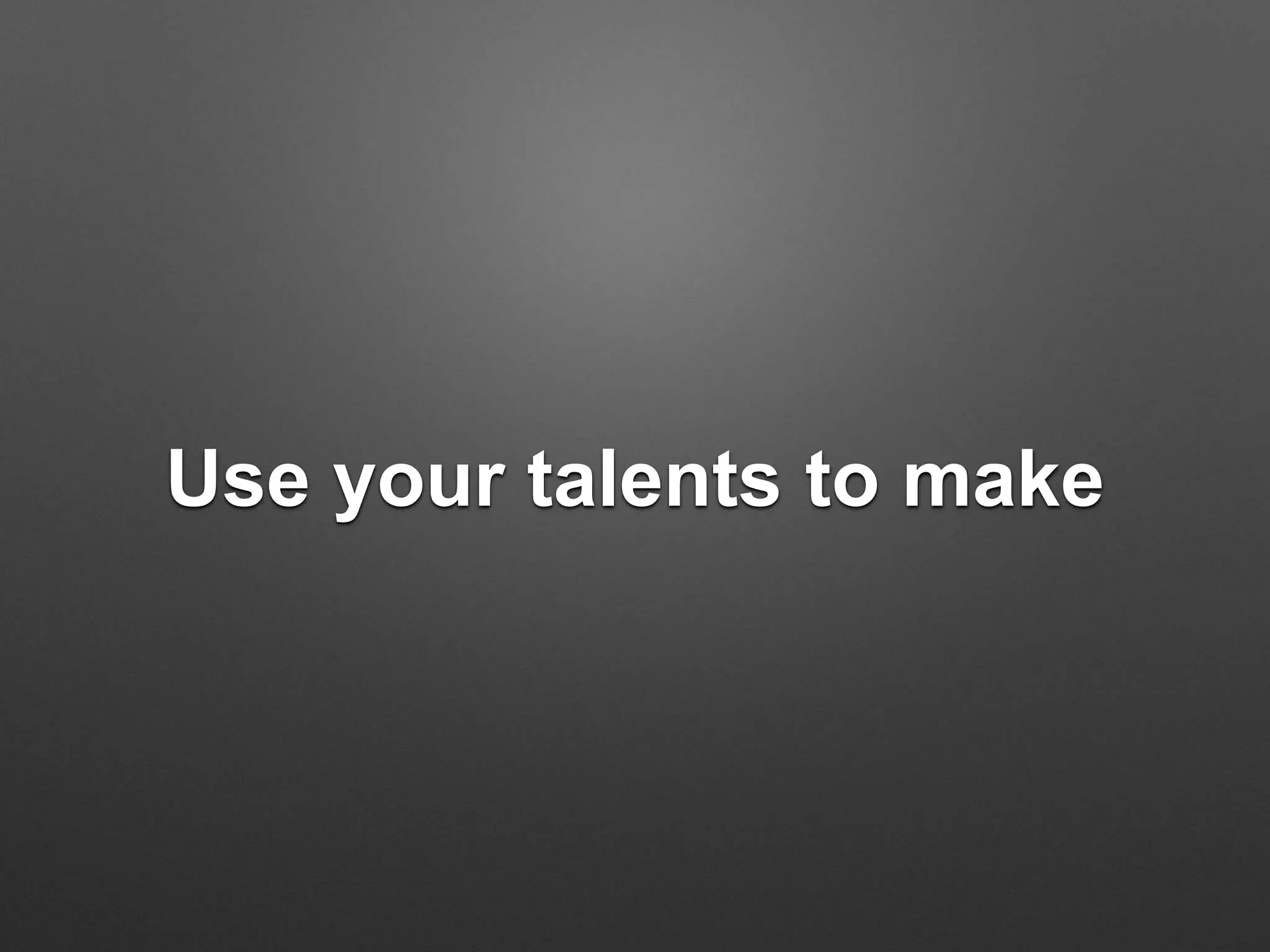 Use your talents to make
 