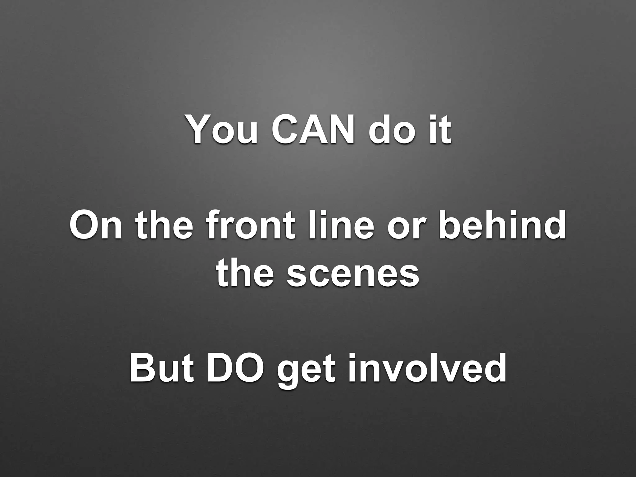 You CAN do it
On the front line or behind
the scenes
But DO get involved
 