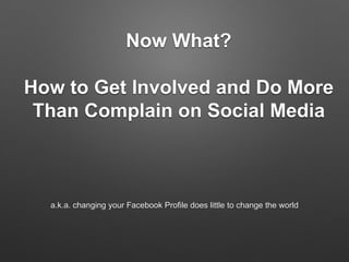 Now What?
How to Get Involved and Do More
Than Complain on Social Media
a.k.a. changing your Facebook Profile does little to change the world
 