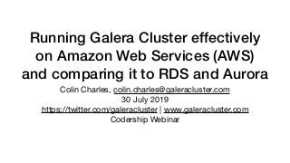 Running Galera Cluster effectively
on Amazon Web Services (AWS)
and comparing it to RDS and Aurora
Colin Charles, colin.charles@galeracluster.com

30 July 2019

https://twitter.com/galeracluster | www.galeracluster.com 

Codership Webinar
 