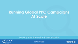 #SMX #13B3 @Mirinel
Lessons from the online travel industry
Running Global PPC Campaigns
At Scale
 