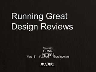 Running Great
Design Reviews
              Presented by

           CRAIG PETERS

  #ias13    #uxlead      @craigpeters
 