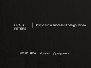 CRAIG
PETERS

How to run a successful design review

#WIAD14PDX

#uxlead

@craigpeters

 