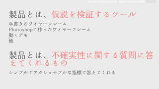 founders@appsocial.ly angel.co/appsocially
製品�とは、仮説を検証するツール



手書きのワイヤーフレーム



PPhhoottoosshhooppで作ったワイヤーフレーム



動くデモ



他



製品�とは、不確実性に関する質問に答
えてくれるもの



シンプルでアクショナブルな指標で答えてくれる



 