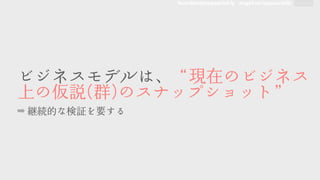 founders@appsocial.ly angel.co/appsocially
ビジネスモデルは、“現在のビジネス
上の仮説((群))のスナップショット”	 	 



➡ 継続的な検証を要する
 