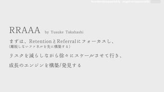 founders@appsocial.ly angel.co/appsocially
RRRRAAAAAA	 	 bbyy	 	 YYuussuukkee	 	 TTaakkaahhaasshhii



まずは、RReetteennttiioonnとRReeffeerrrraallにフォーカスし、



((離脱しないファネルを先に構築する))



リスクを減らしながら徐々にスケールさせて行き、



成長のエンジンを構築//発見する
 