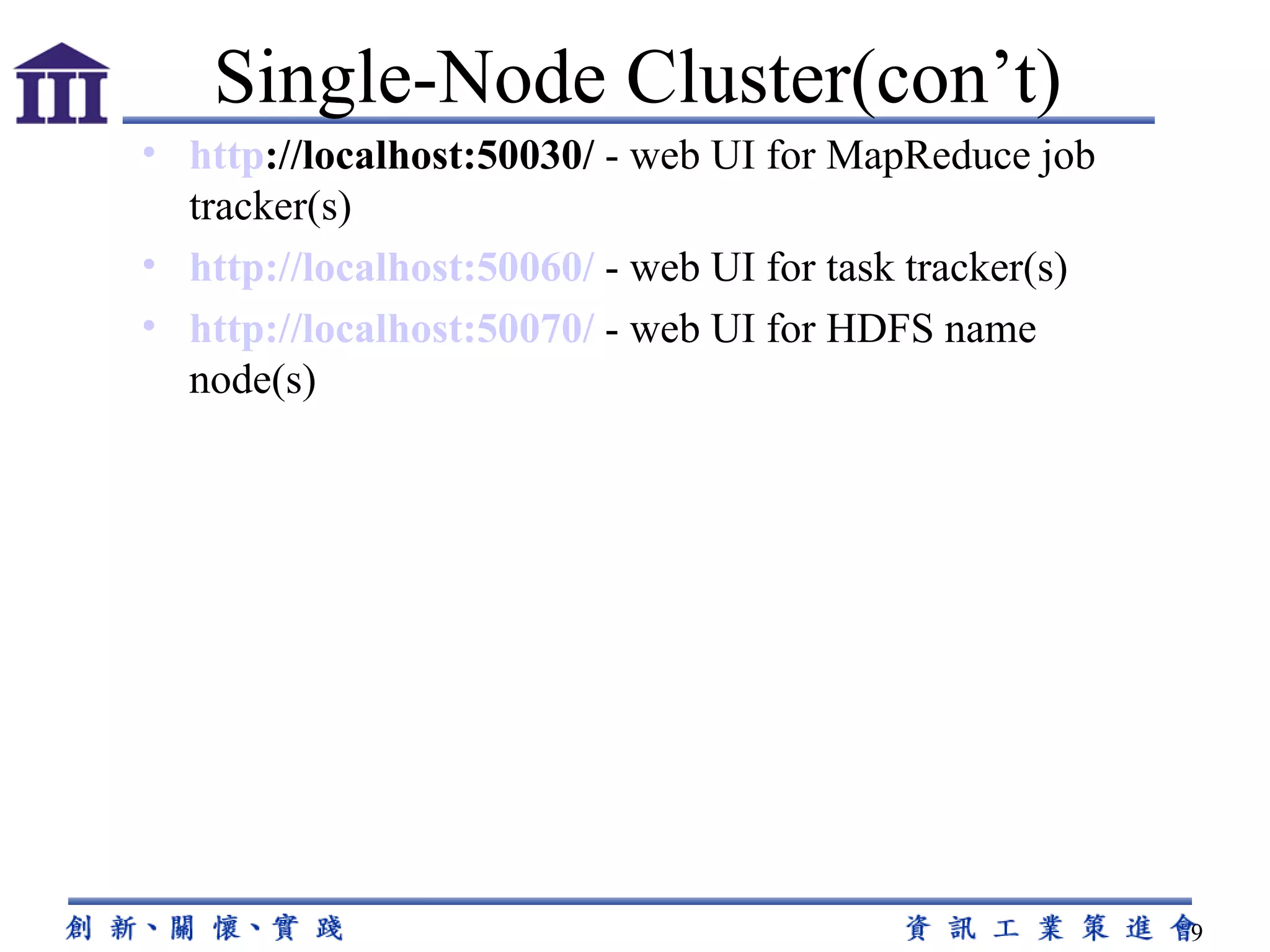 http ://localhost:50030/  - web UI for MapReduce job tracker(s) http://localhost:50060/  - web UI for task tracker(s) http://localhost:50070/  - web UI for HDFS name node(s) Single-Node Cluster(con’t) 