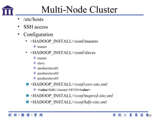 /etc/hosts SSH access Configuration <HADOOP_INSTALL>/conf/masters master <HADOOP_INSTALL>/conf/slaves master  slave  anotherslave01 anotherslave02  anotherslave03 <HADOOP_INSTALL>/ conf/core-site.xml <value> hdfs://master:54310 </value> <HADOOP_INSTALL>/ conf/mapred-site.xml <HADOOP_INSTALL>/ conf/hdfs-site.xml Multi-Node Cluster 
