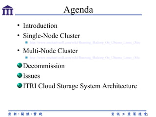 Introduction Single-Node Cluster http://www.michael-noll.com/wiki/Running_Hadoop_On_Ubuntu_Linux_(Single-Node_Cluster) Multi-Node Cluster http://www.michael-noll.com/wiki/Running_Hadoop_On_Ubuntu_Linux_(Multi-Node_Cluster) Decommission Issues ITRI Cloud Storage System Architecture Agenda 