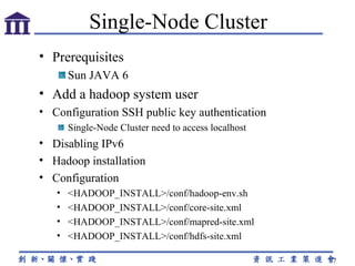 Prerequisites Sun JAVA 6 Add a hadoop system user Configuration  SSH public key authentication Single-Node Cluster need to access localhost Disabling IPv6 Hadoop installation Configuration <HADOOP_INSTALL>/conf/hadoop-env.sh <HADOOP_INSTALL>/conf/core-site.xml <HADOOP_INSTALL>/conf/mapred-site.xml <HADOOP_INSTALL>/conf/hdfs-site.xml Single-Node Cluster 