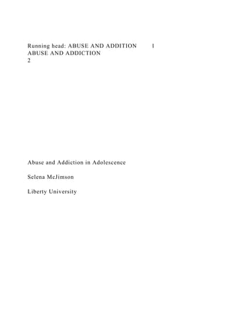 Running head: ABUSE AND ADDITION 1
ABUSE AND ADDICTION
2
Abuse and Addiction in Adolescence
Selena McJimson
Liberty University
 