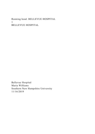 Running head: BELLEVUE HOSPITAL
1
BELLEVUE HOSPITAL
Bellevue Hospital
Maria Williams
Southern New Hampshire University
11/16/2019
 