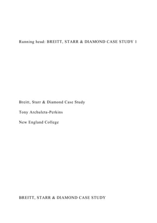 Running head: BREITT, STARR & DIAMOND CASE STUDY 1
Breitt, Starr & Diamond Case Study
Tony Archuleta-Perkins
New England College
BREITT, STARR & DIAMOND CASE STUDY
 