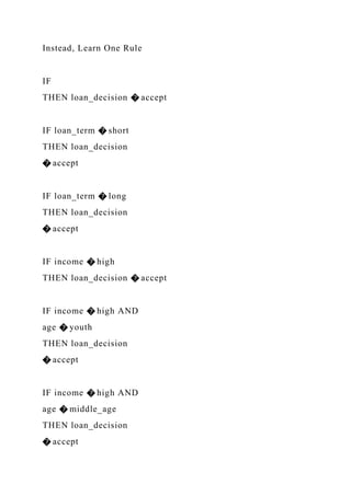 Instead, Learn One Rule
IF
THEN loan_decision � accept
IF loan_term � short
THEN loan_decision
� accept
IF loan_term � long
THEN loan_decision
� accept
IF income � high
THEN loan_decision � accept
IF income � high AND
age � youth
THEN loan_decision
� accept
IF income � high AND
age � middle_age
THEN loan_decision
� accept
 