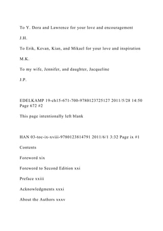 To Y. Dora and Lawrence for your love and encouragement
J.H.
To Erik, Kevan, Kian, and Mikael for your love and inspiration
M.K.
To my wife, Jennifer, and daughter, Jacqueline
J.P.
EDELKAMP 19-ch15-671-700-9780123725127 2011/5/28 14:50
Page 672 #2
This page intentionally left blank
HAN 03-toc-ix-xviii-9780123814791 2011/6/1 3:32 Page ix #1
Contents
Foreword xix
Foreword to Second Edition xxi
Preface xxiii
Acknowledgments xxxi
About the Authors xxxv
 