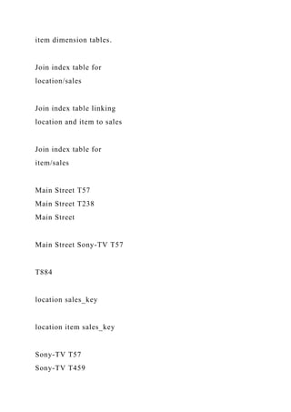item dimension tables.
Join index table for
location/sales
Join index table linking
location and item to sales
Join index table for
item/sales
Main Street T57
Main Street T238
Main Street
Main Street Sony-TV T57
T884
location sales_key
location item sales_key
Sony-TV T57
Sony-TV T459
 
