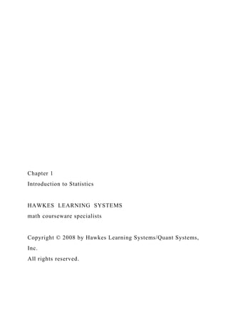 Chapter 1
Introduction to Statistics
HAWKES LEARNING SYSTEMS
math courseware specialists
Copyright © 2008 by Hawkes Learning Systems/Quant Systems,
Inc.
All rights reserved.
 
