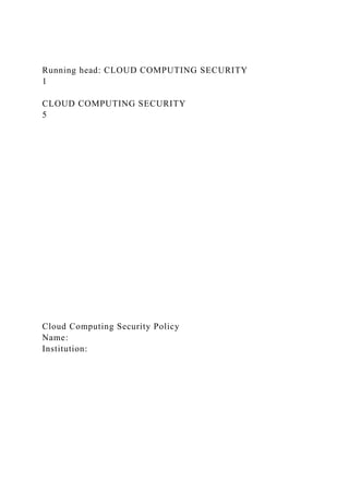 Running head: CLOUD COMPUTING SECURITY
1
CLOUD COMPUTING SECURITY
5
Cloud Computing Security Policy
Name:
Institution:
 
