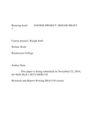 Running head: COURSE PROJECT- ROUGH DRAFT
1
Course project- Rough draft
Weltee Wolo
Rasmussen College
Author Note
This paper is being submitted on November 22, 2016,
for Holli Rich’s B371/GEB3110
Research and Report Writing HSA3110 course
 