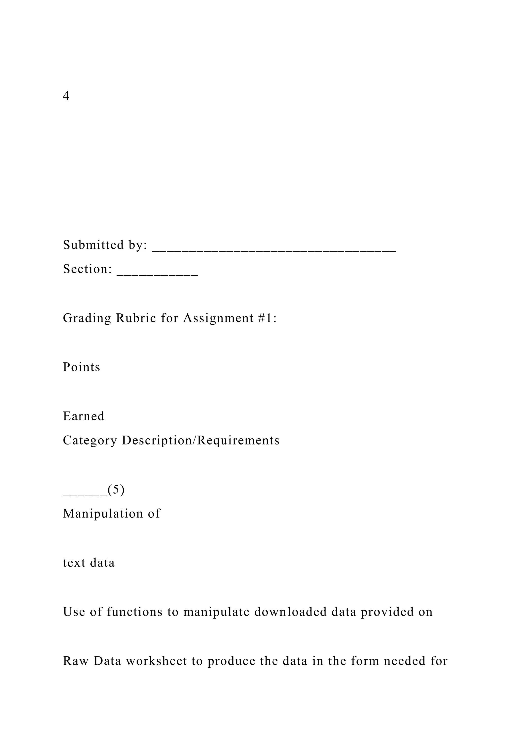 4
Submitted by: _________________________________
Section: ___________
Grading Rubric for Assignment #1:
Points
Earned
Category Description/Requirements
______(5)
Manipulation of
text data
Use of functions to manipulate downloaded data provided on
Raw Data worksheet to produce the data in the form needed for
 