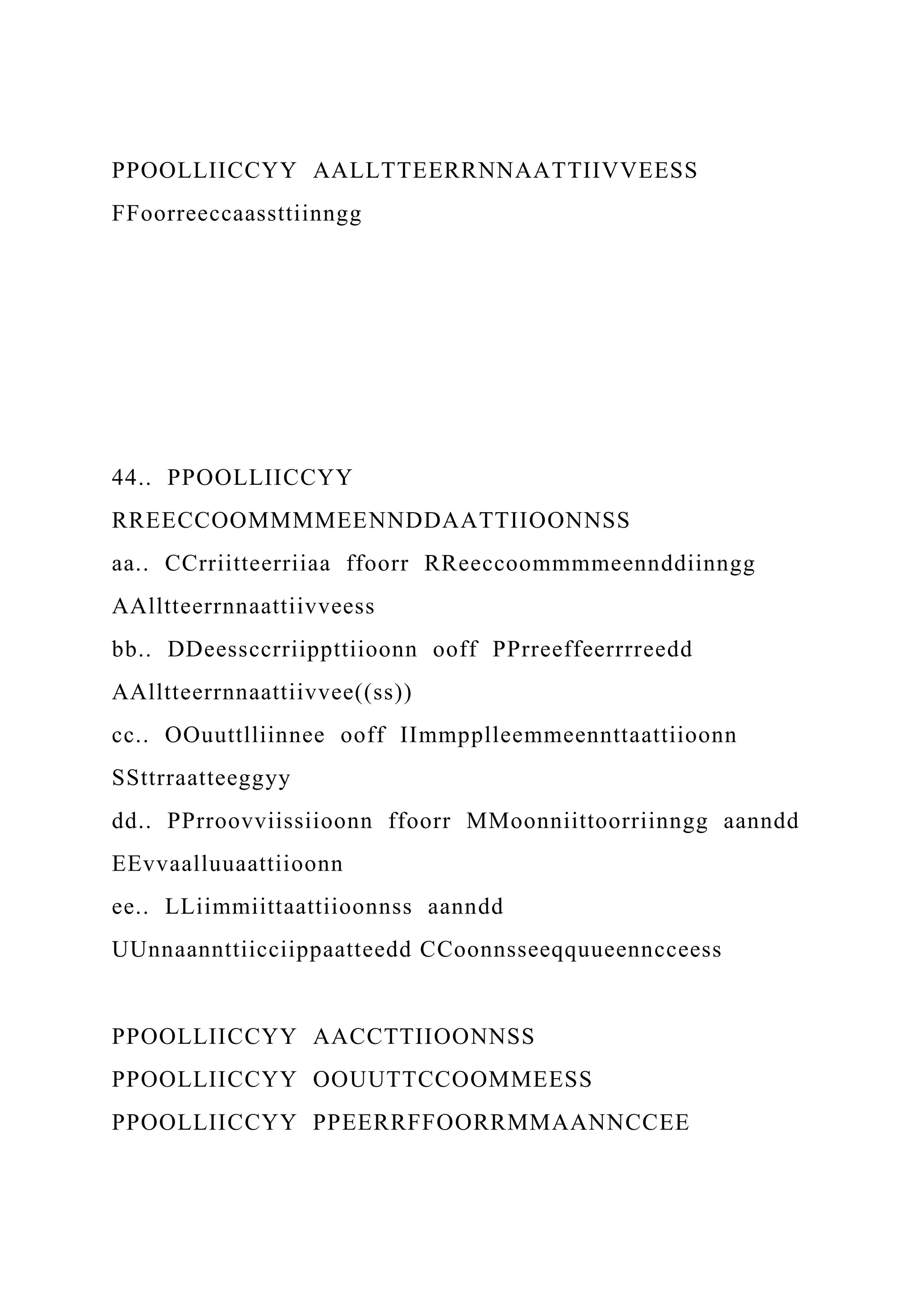 PPOOLLIICCYY AALLTTEERRNNAATTIIVVEESS
FFoorreeccaassttiinngg
44.. PPOOLLIICCYY
RREECCOOMMMMEENNDDAATTIIOONNSS
aa.. CCrriitteerriiaa ffoorr RReeccoommmmeennddiinngg
AAlltteerrnnaattiivveess
bb.. DDeessccrriippttiioonn ooff PPrreeffeerrrreedd
AAlltteerrnnaattiivvee((ss))
cc.. OOuuttlliinnee ooff IImmpplleemmeennttaattiioonn
SSttrraatteeggyy
dd.. PPrroovviissiioonn ffoorr MMoonniittoorriinngg aanndd
EEvvaalluuaattiioonn
ee.. LLiimmiittaattiioonnss aanndd
UUnnaannttiicciippaatteedd CCoonnsseeqquueenncceess
PPOOLLIICCYY AACCTTIIOONNSS
PPOOLLIICCYY OOUUTTCCOOMMEESS
PPOOLLIICCYY PPEERRFFOORRMMAANNCCEE
 