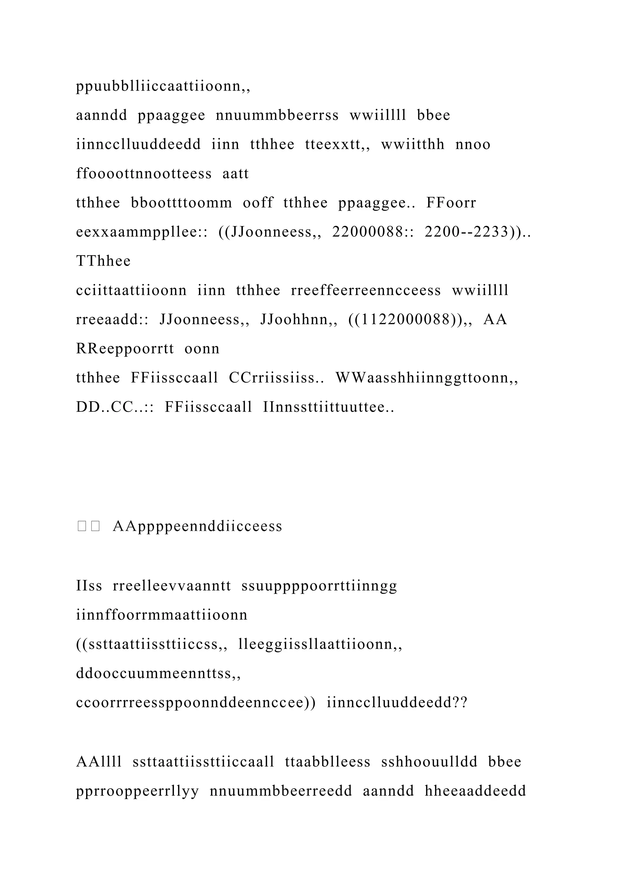 ppuubblliiccaattiioonn,,
aanndd ppaaggee nnuummbbeerrss wwiillll bbee
iinncclluuddeedd iinn tthhee tteexxtt,, wwiitthh nnoo
ffoooottnnootteess aatt
tthhee bboottttoomm ooff tthhee ppaaggee.. FFoorr
eexxaammppllee:: ((JJoonneess,, 22000088:: 2200--2233))..
TThhee
cciittaattiioonn iinn tthhee rreeffeerreenncceess wwiillll
rreeaadd:: JJoonneess,, JJoohhnn,, ((1122000088)),, AA
RReeppoorrtt oonn
tthhee FFiissccaall CCrriissiiss.. WWaasshhiinnggttoonn,,
DD..CC..:: FFiissccaall IInnssttiittuuttee..
IIss rreelleevvaanntt ssuuppppoorrttiinngg
iinnffoorrmmaattiioonn
((ssttaattiissttiiccss,, lleeggiissllaattiioonn,,
ddooccuummeennttss,,
ccoorrrreessppoonnddeennccee)) iinncclluuddeedd??
AAllll ssttaattiissttiiccaall ttaabblleess sshhoouulldd bbee
pprrooppeerrllyy nnuummbbeerreedd aanndd hheeaaddeedd
 