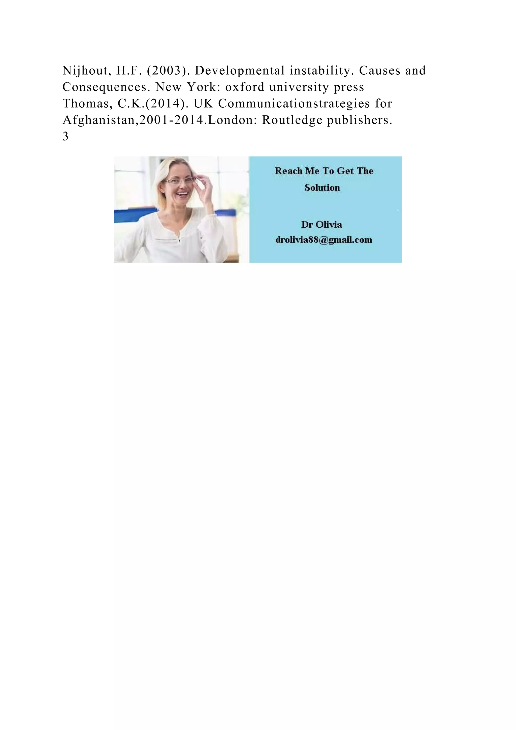 Nijhout, H.F. (2003). Developmental instability. Causes and
Consequences. New York: oxford university press
Thomas, C.K.(2014). UK Communicationstrategies for
Afghanistan,2001-2014.London: Routledge publishers.
3
 