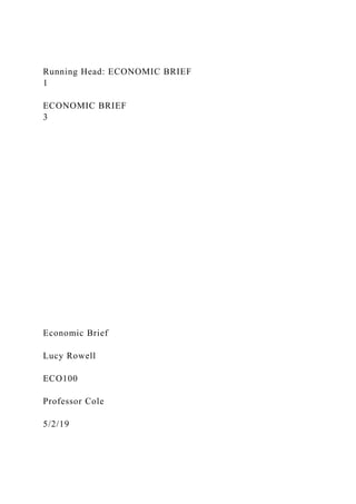 Running Head: ECONOMIC BRIEF
1
ECONOMIC BRIEF
3
Economic Brief
Lucy Rowell
ECO100
Professor Cole
5/2/19
 