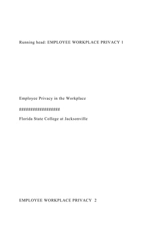 Running head: EMPLOYEE WORKPLACE PRIVACY 1
Employee Privacy in the Workplace
gggggggggggggggggg
Florida State College at Jacksonville
EMPLOYEE WORKPLACE PRIVACY 2
 