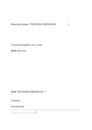 Running Header: TRAINING PROGRAM 1
Training Program: Ice cream
B&B Services
B&B TRAINING PROGRAM 2
Contents
Introduction
...............................................................................................
................................ 3
 