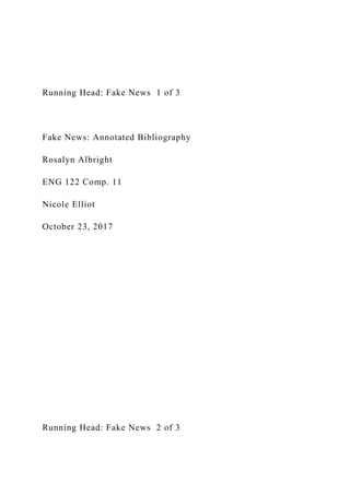 Running Head: Fake News 1 of 3
Fake News: Annotated Bibliography
Rosalyn Albright
ENG 122 Comp. 11
Nicole Elliot
October 23, 2017
Running Head: Fake News 2 of 3
 