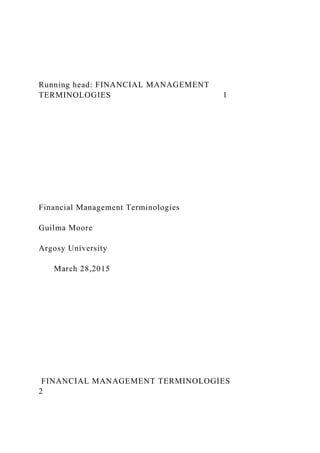 Running head: FINANCIAL MANAGEMENT
TERMINOLOGIES 1
Financial Management Terminologies
Guilma Moore
Argosy University
March 28,2015
FINANCIAL MANAGEMENT TERMINOLOGIES
2
 