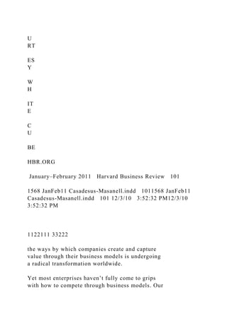 U
RT
ES
Y
W
H
IT
E
C
U
BE
HBR.ORG
January–February 2011 Harvard Business Review 101
1568 JanFeb11 Casadesus-Masanell.indd 1011568 JanFeb11
Casadesus-Masanell.indd 101 12/3/10 3:52:32 PM12/3/10
3:52:32 PM
1122111 33222
the ways by which companies create and capture
value through their business models is undergoing
a radical transformation worldwide.
Yet most enterprises haven’t fully come to grips
with how to compete through business models. Our
 