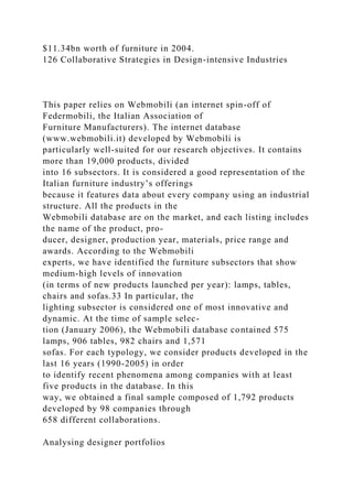 $11.34bn worth of furniture in 2004.
126 Collaborative Strategies in Design-intensive Industries
This paper relies on Webmobili (an internet spin-off of
Federmobili, the Italian Association of
Furniture Manufacturers). The internet database
(www.webmobili.it) developed by Webmobili is
particularly well-suited for our research objectives. It contains
more than 19,000 products, divided
into 16 subsectors. It is considered a good representation of the
Italian furniture industry’s offerings
because it features data about every company using an industrial
structure. All the products in the
Webmobili database are on the market, and each listing includes
the name of the product, pro-
ducer, designer, production year, materials, price range and
awards. According to the Webmobili
experts, we have identified the furniture subsectors that show
medium-high levels of innovation
(in terms of new products launched per year): lamps, tables,
chairs and sofas.33 In particular, the
lighting subsector is considered one of most innovative and
dynamic. At the time of sample selec-
tion (January 2006), the Webmobili database contained 575
lamps, 906 tables, 982 chairs and 1,571
sofas. For each typology, we consider products developed in the
last 16 years (1990-2005) in order
to identify recent phenomena among companies with at least
five products in the database. In this
way, we obtained a final sample composed of 1,792 products
developed by 98 companies through
658 different collaborations.
Analysing designer portfolios
 