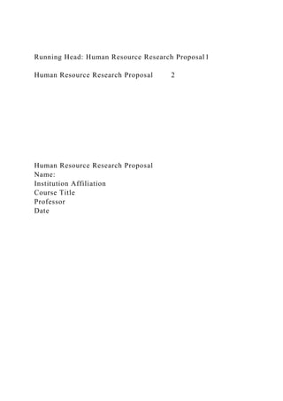 Running Head: Human Resource Research Proposal1
Human Resource Research Proposal 2
Human Resource Research Proposal
Name:
Institution Affiliation
Course Title
Professor
Date
 